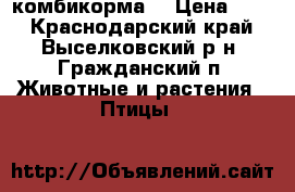 комбикорма  › Цена ­ 15 - Краснодарский край, Выселковский р-н, Гражданский п. Животные и растения » Птицы   